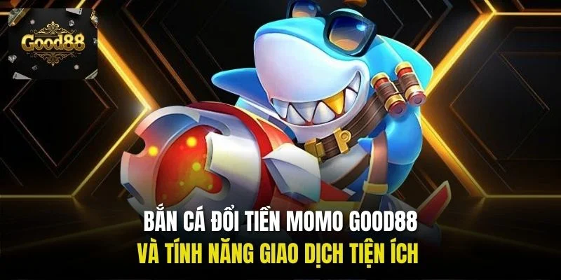 Bắn cá đổi tiền Momo Good88 và tính năng giao dịch tiện ích