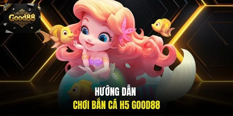 Hướng dẫn chơi bắn cá H5 Good88