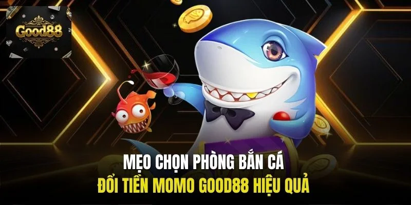 Mẹo chọn phòng Bắn cá đổi tiền Momo Good88 hiệu quả